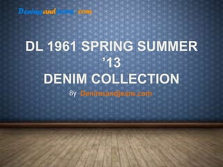 DL 1961 SPRING SUMMER
’13
DENIM COLLECTION
Denimsandjeans.com
By
 