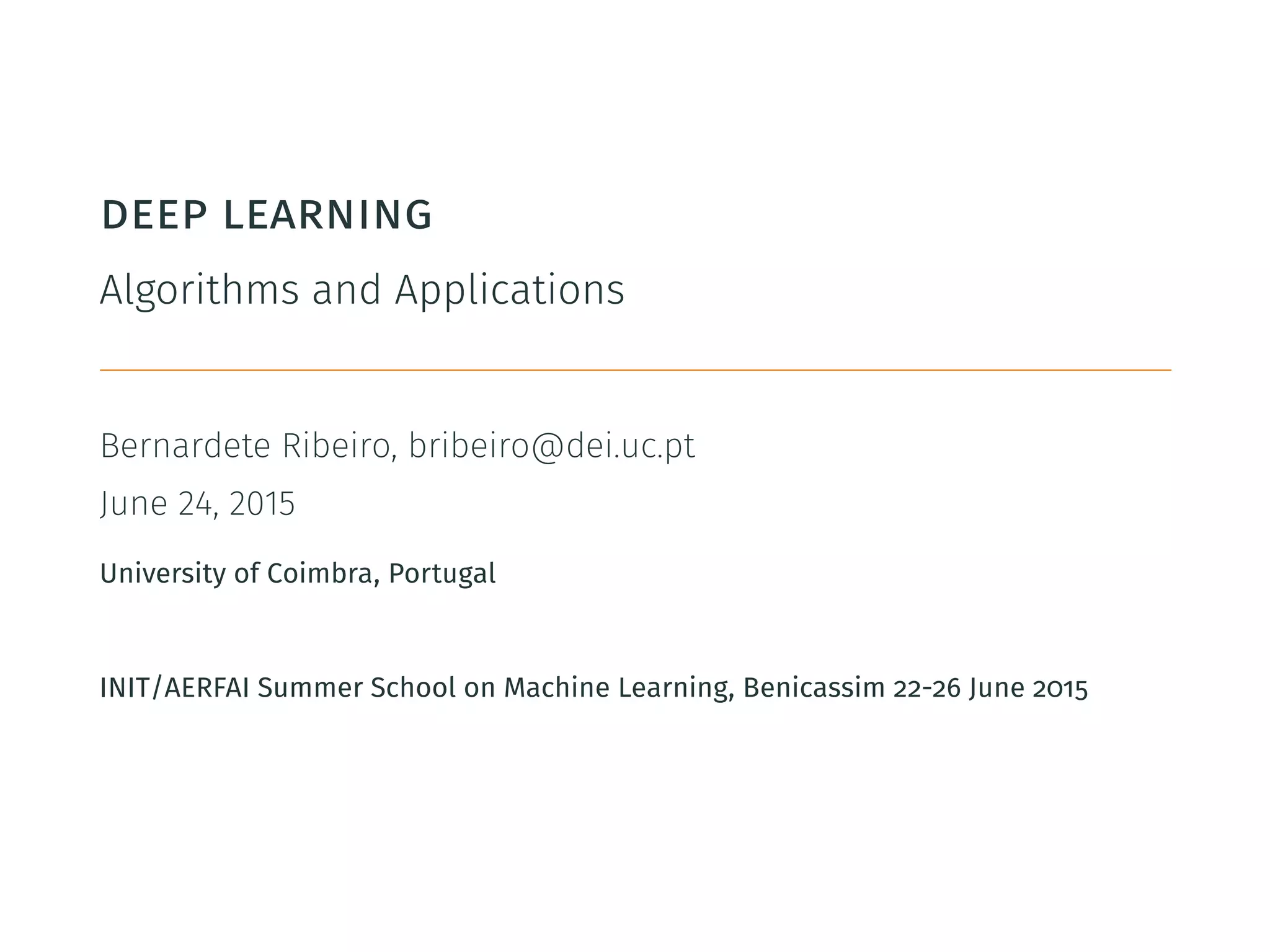 deep learning
Algorithms and Applications
Bernardete Ribeiro, bribeiro@dei.uc.pt
June 24, 2015
University of Coimbra, Portugal
INIT/AERFAI Summer School on Machine Learning, Benicassim 22-26 June 2015
 