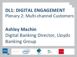 DL1: DIGITAL ENGAGEMENT
Plenary 2: Multi-channel Customers

Ashley Machin
Digital Banking Director, Lloyds
Banking Group
 