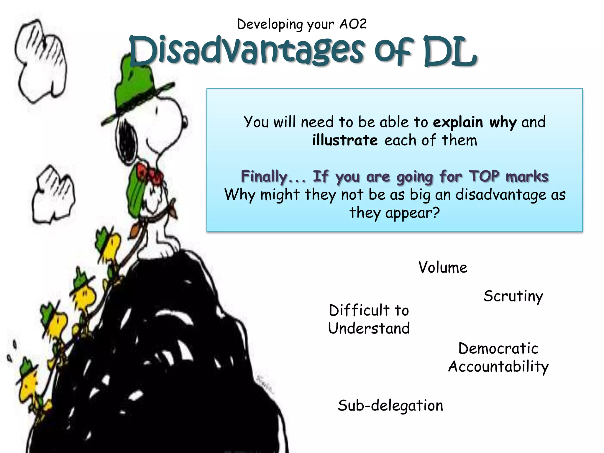 Developing your AO2
Disadvantages of DL
Volume
Sub-delegation
Difficult to
Understand
Scrutiny
Democratic
Accountability
You will need to be able to explain why and
illustrate each of them
Finally... If you are going for TOP marks
Why might they not be as big an disadvantage as
they appear?
 