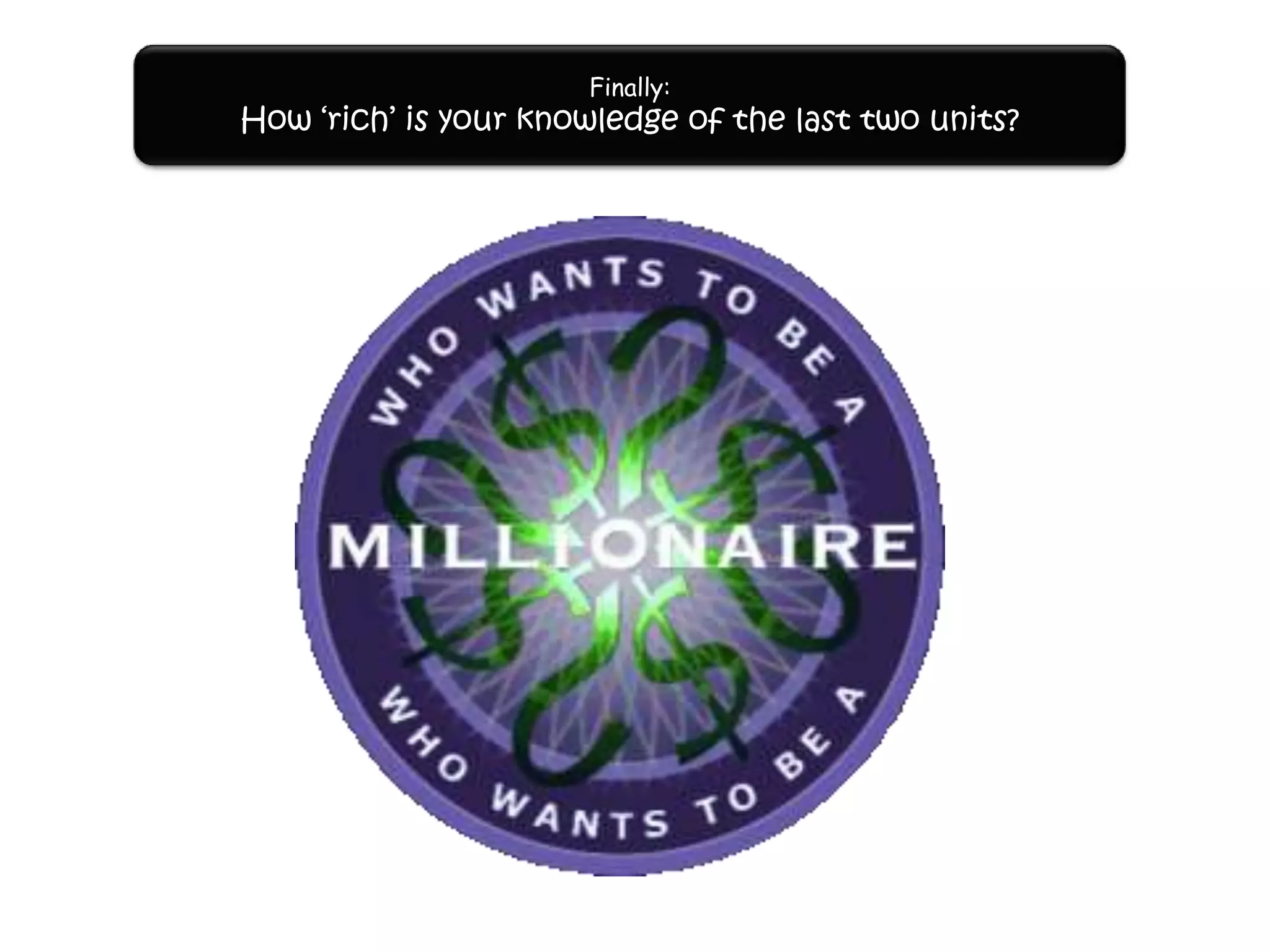 Finally:
How ‘rich’ is your knowledge of the last two units?
 