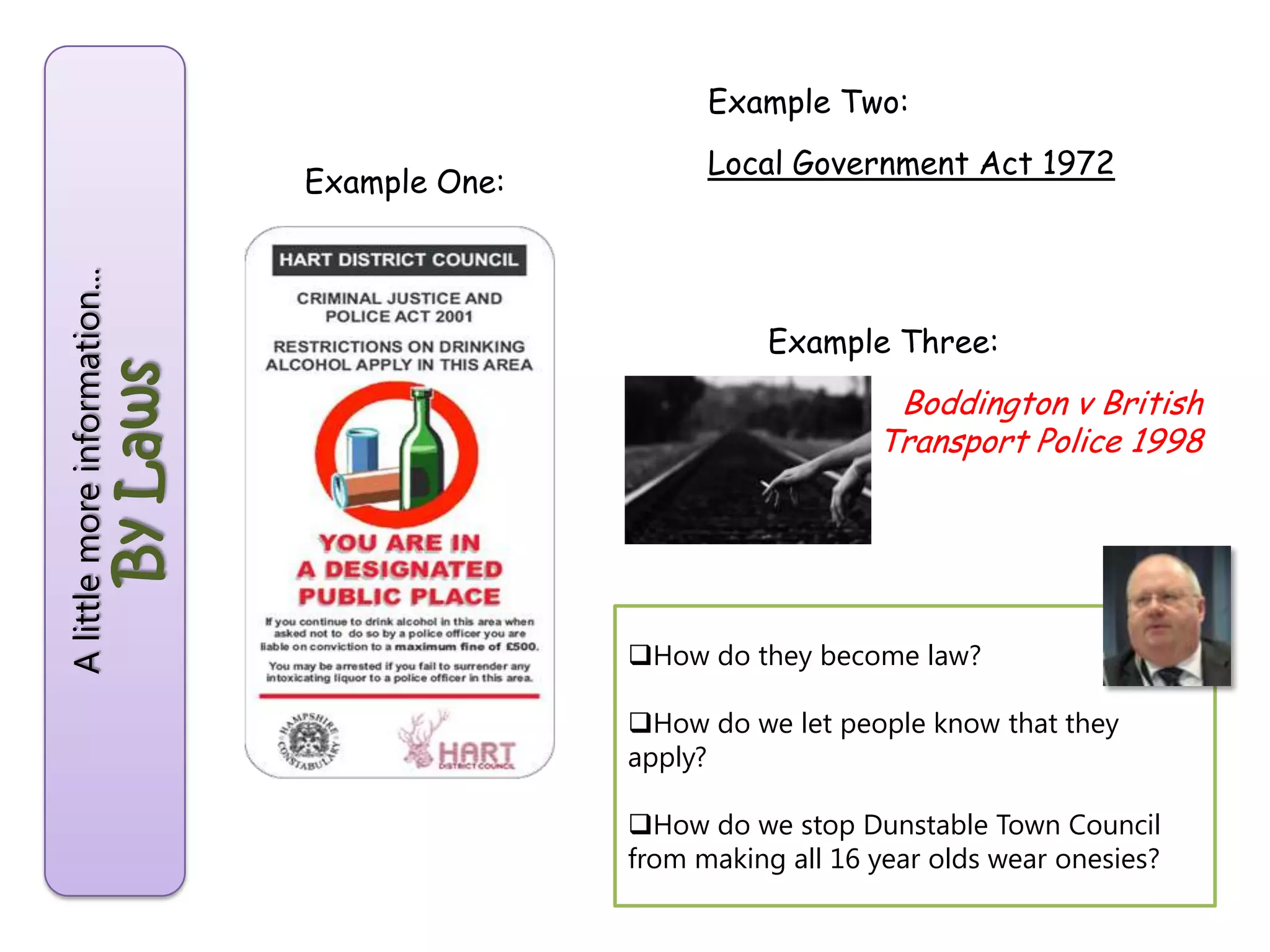 Alittlemoreinformation...
ByLaws
Example One:
Example Two:
Local Government Act 1972
Example Three:
Boddington v British
Transport Police 1998
How do they become law?
How do we let people know that they
apply?
How do we stop Dunstable Town Council
from making all 16 year olds wear onesies?
 