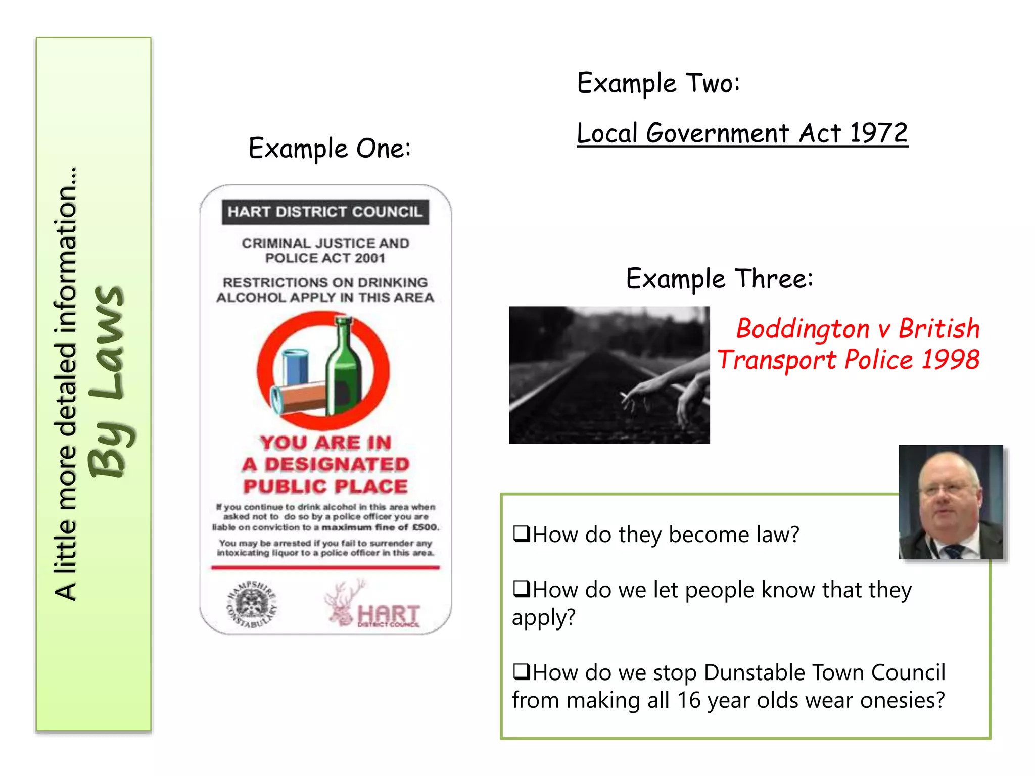 Example Two:

By Laws

A little more detaled information...

Example One:

Local Government Act 1972

Example Three:
Boddington v British
Transport Police 1998

How do they become law?
How do we let people know that they
apply?
How do we stop Dunstable Town Council
from making all 16 year olds wear onesies?

 