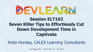 Session ELT102
Seven Killer Tips to Effortlessly Cut
Down Development Time in
Captivate
Anita Horsley, CALEX Learning Consultants
Las Vegas, NV • November 16 – 18, 2016
 