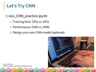 Let’s Try CNN
 ex0_CNN_practice.ipynb
 Training time: CPU vs. GPU
 Performance: CNN vs. DNN
 Design your own CNN model (optional)
231
Figure reference
https://unsplash.com/collections/186797/coding
 
