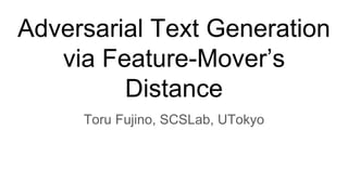 Adversarial Text Generation
via Feature-Mover’s
Distance
Toru Fujino, SCSLab, UTokyo
 