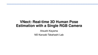 VNect: Real-time 3D Human Pose
Estimation with a Single RGB Camera
Atsushi Kayama
M2 Kanzaki Takahashi Lab
 