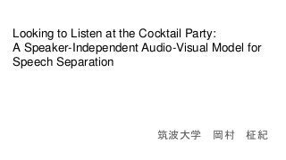 Looking to Listen at the Cocktail Party:
A Speaker-Independent Audio-Visual Model for
Speech Separation
筑波大学 岡村 柾紀
 