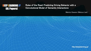 Rules of the Road: Predicting Driving Behavior with a
Convolutional Model of Semantic Interactions 
 
Makoto Kawano (Matsuo Lab.)  
 
