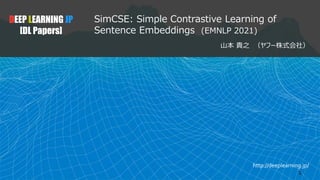 http://deeplearning.jp/
SimCSE: Simple Contrastive Learning of
Sentence Embeddings (EMNLP 2021)
山本 貴之 （ヤフー株式会社）
DEEP LEARNING JP
[DL Papers]
1
 
