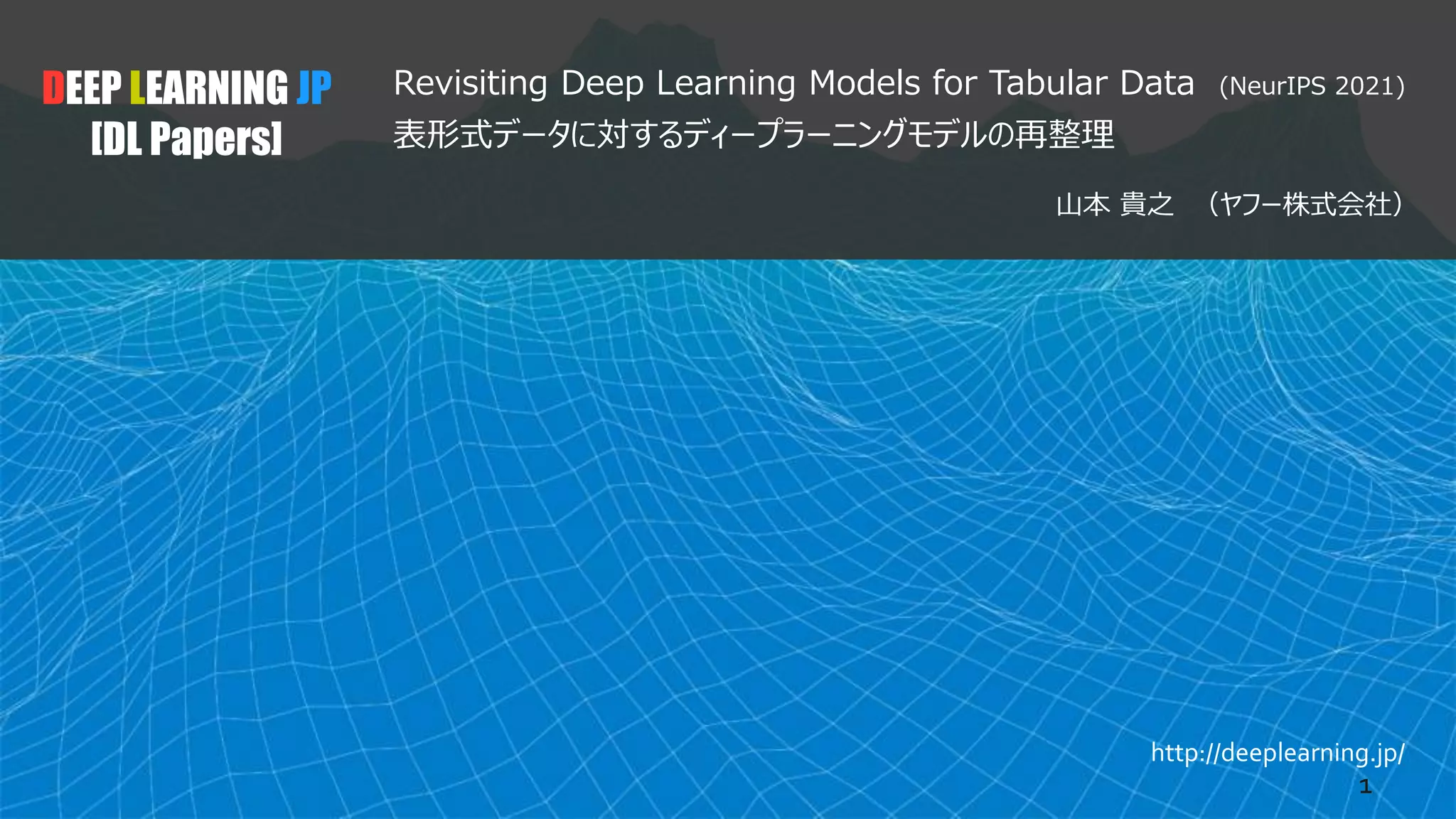 http://deeplearning.jp/
Revisiting Deep Learning Models for Tabular Data (NeurIPS 2021)
表形式データに対するディープラーニングモデルの再整理
山本 貴之 （ヤフー株式会社）
DEEP LEARNING JP
[DL Papers]
1
 