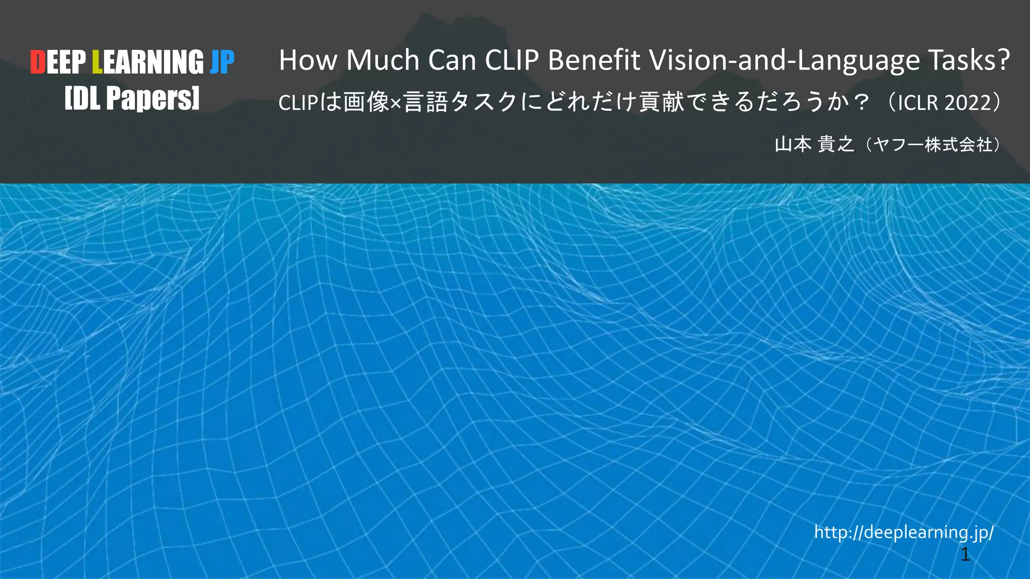 http://deeplearning.jp/
How Much Can CLIP Benefit Vision-and-Language Tasks?
CLIPは画像×言語タスクにどれだけ貢献できるだろうか？（ICLR 2022）
山本 貴之（ヤフー株式会社）
DEEP LEARNING JP
[DL Papers]
1
 