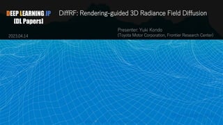 DEEP LEARNING JP
[DL Papers]
DiffRF: Rendering-guided 3D Radiance Field Diffusion
Presenter: Yuki Kondo
(Toyota Motor Corporation, Frontier Research Center)
http://deeplearning.jp/
2023.04.14
1
Yuki Kondo @ TOYOTA, Frontier Research Center
 