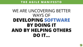 WE ARE UNCOVERING BETTER
WAYS OF
DEVELOPING SOFTWARE
BY DOING IT
AND BY HELPING OTHERS
DO IT...
source: www.agilemanifesto.org
T H E A G I L E M A N I F E S T O
 