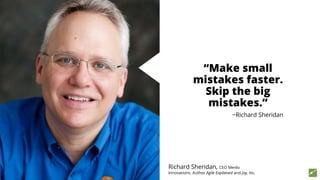 Richard Sheridan, CEO Menlo
Innovations. Author Agile Explained and Joy, Inc.
“Make small
mistakes faster.
Skip the big
mistakes.”
−Richard Sheridan
 