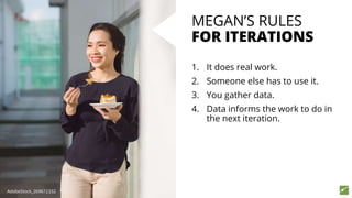 MEGAN’S RULES
FOR ITERATIONS
1. It does real work.
2. Someone else has to use it.
3. You gather data.
4. Data informs the work to do in
the next iteration.
AdobeStock_269672332
 