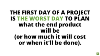 THE FIRST DAY OF A PROJECT
IS THE WORST DAY TO PLAN
what the end product
will be
(or how much it will cost
or when it’ll be done).
 