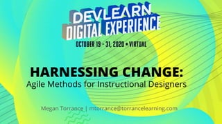 HARNESSING CHANGE:
Agile Methods for Instructional Designers
Megan Torrance | mtorrance@torrancelearning.com
 