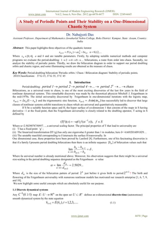 International Journal of Modern Engineering Research (IJMER)
               www.ijmer.com         Vol.2, Issue.6, Nov-Dec. 2012 pp-4470-4477       ISSN: 2249-6645

      A Study of Periodic Points and Their Stability on a One-Dimensional
                                Chaotic System
                                                     Dr. Nabajyoti Das
Assistant Professor, Department of Mathematics Jawaharlal Nehru College, Boko District: Kampur, State: Assam, Country:
                                                        India

Abstract: This paper highlights three objectives of the quadratic iterator
                                           x n1  F ( x n )  ax n  bx n , n  0,1,2,...
                                                                  2

Where x n  [0, 4], a and b and are tunable parameters. Firstly, by adopting suitable numerical methods and computer
programs we evaluate the period-doubling: 1  2  4  8  ... bifurcations, a route from order into chaos. Secondly, we
analyze the stability of periodic points. Thirdly, we draw the bifurcation diagram in order to support our period doubling
orbits and chaotic region, and some illuminating results are obtained as the measure of chaos.

Key Words: Period-doubling bifurcation/ Periodic orbits / Chaos / Bifurcation diagram/ Stability of periodic points.
2010 Classification: 37 G 15, 37 G 35, 37 C 45

                                                        I. Introduction
         Period-doubling: period 1  period 2  period 4  ...  period 2  ...  chaos
                                                                                                 k

Bifurcations, as a universal route to chaos, is one of the most exciting discoveries of the last few years in the field of
nonlinear dynamical systems. This remarkable discovery was made by the theoretical physicist Mitchell J. Feigenbaum in
the mid-1970s. The initial universality discovered by Feigenbaum in one-dimensional iterations with the logistic map,
 xn1  xn (1  xn ) and the trigonometric sine function, xn1  A sin(xn ) has successfully led to discover that large
classes of nonlinear systems exhibit transitions to chaos which are universal and quantitatively measurable.
         If S be a suitable function space and H, the hyper surface of co-dimension 1 that consists of the maps in S having
derivative –1 at the fixed point, then the Feigenbaum universality is closely related to the doubling operator, T acting in S
defined by

                                               (Tf )( x)  f ( f ( 1 x)), f  S
Where =2.5029078750957…, a universal scaling factor. The principal properties of T that lead to universality are
(i) T has a fixed point ‗g‘ ;
(ii) The linearized transformation DT (g) has only one eigenvalue  greater than 1 in modulus; here = 4.6692016091029…
(iii) The unstable manifold corresponding to  intersects the surface H transversally. In
One dimensional case, these properties have been proved by Lanford [8]. Furthermore, one of his fascinating discoveries is
that if a family f presents period doubling bifurcations then there is an infinite sequence {bn } of bifurcation values such that
                                                           bn  bn1
                                                       lim            ,
                                                       n bn1  bn
Where a universal number is already mentioned above. Moreover, his observation suggests that there might be a universal
size-scaling in the period doubling sequence designated as the Feigenbaum  value
                                               dn
                                      lim          2.5029...
                                          n d n1
                                                                     n                                       n 1
Where d n is the size of the bifurcation pattern of period 2 just before it gives birth to period 2     ? The birth and
flowering of the Feigenbaum universality with numerous nonlinear models has motivated our research enterprise [1, 6, 7, 9,
and 10].
 We now highlight some useful concepts which are absolutely useful for our purpose.

1.1 Discrete dynamical systems
Any C (k  1) map E : U   n on the open set U  R
        k                                                            n
                                                                         defines an n-dimensional discrete-time (autonomous)
smooth dynamical system by the state equation
                                x t 1  E (x t ), t  1,2,3,.....                             (1.1)



                                                          www.ijmer.com                                              4470 | Page
 