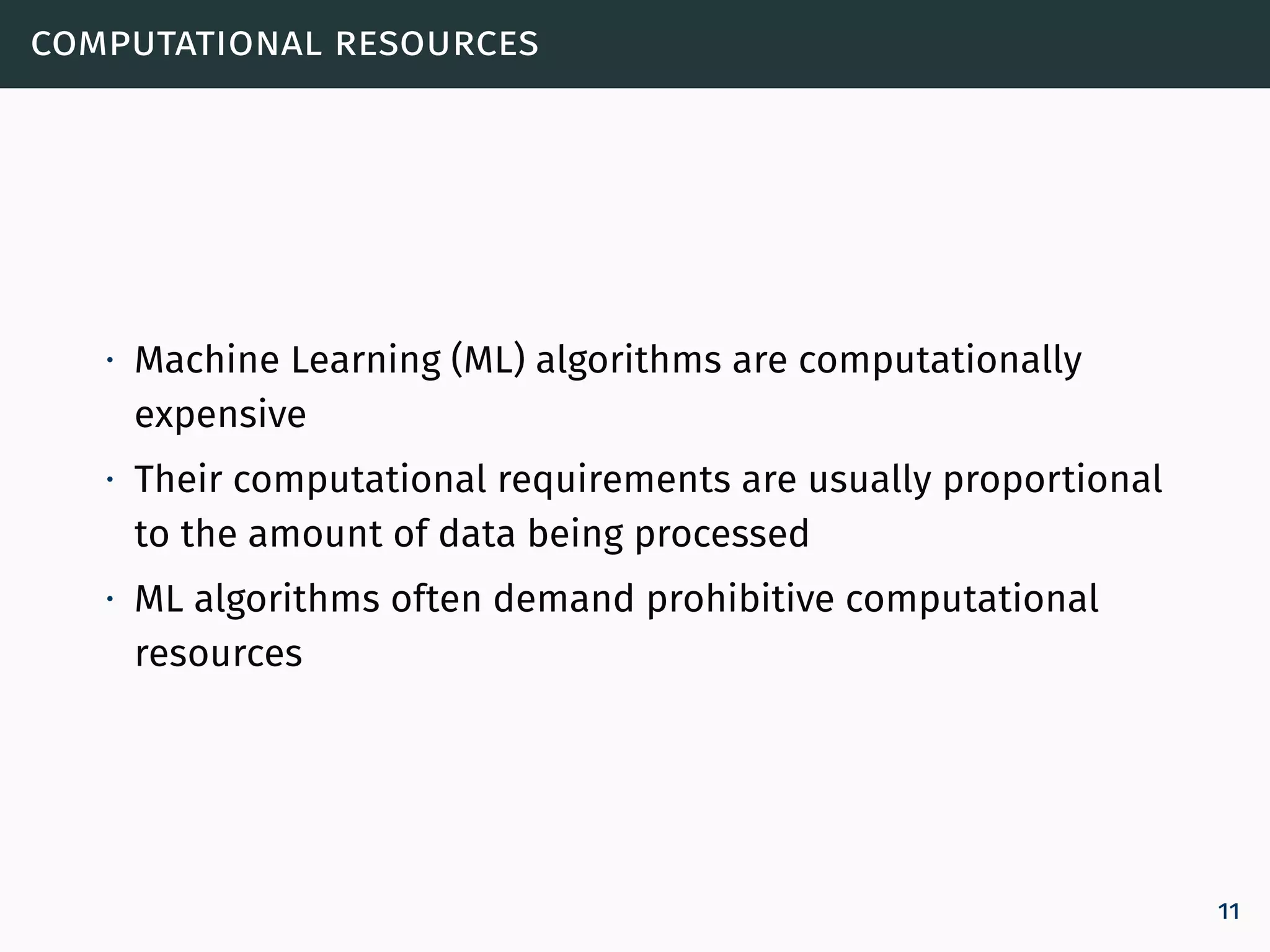 computational resources
∙ Machine Learning (ML) algorithms are computationally
expensive
∙ Their computational requirements are usually proportional
to the amount of data being processed
∙ ML algorithms often demand prohibitive computational
resources
11
 