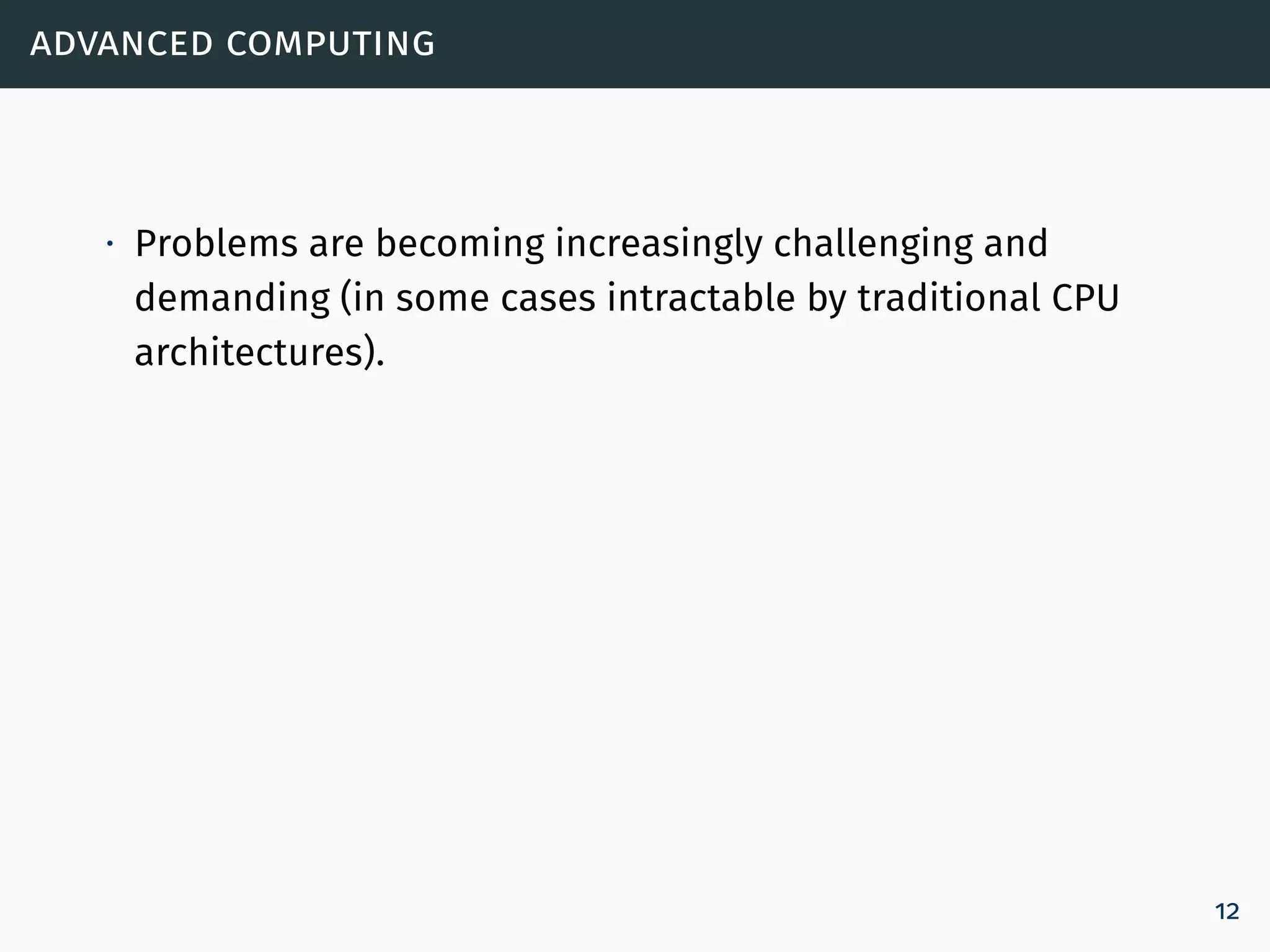 advanced computing
∙ Problems are becoming increasingly challenging and
demanding (in some cases intractable by traditional CPU
architectures).
12
 