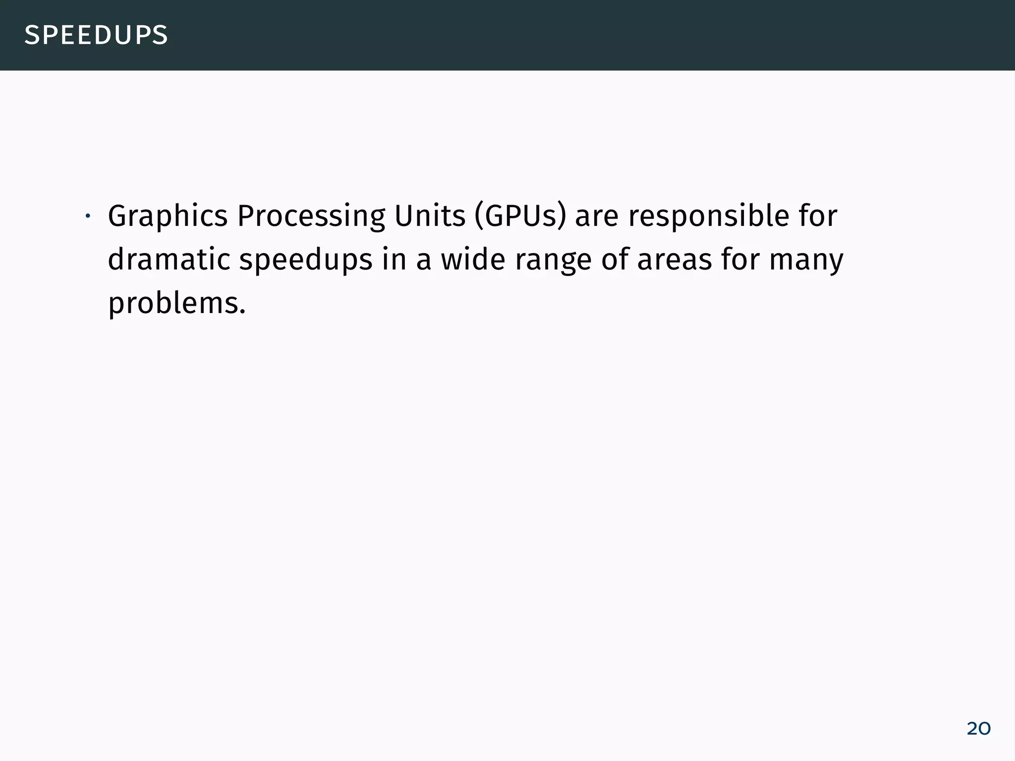 speedups
∙ Graphics Processing Units (GPUs) are responsible for
dramatic speedups in a wide range of areas for many
problems.
20
 