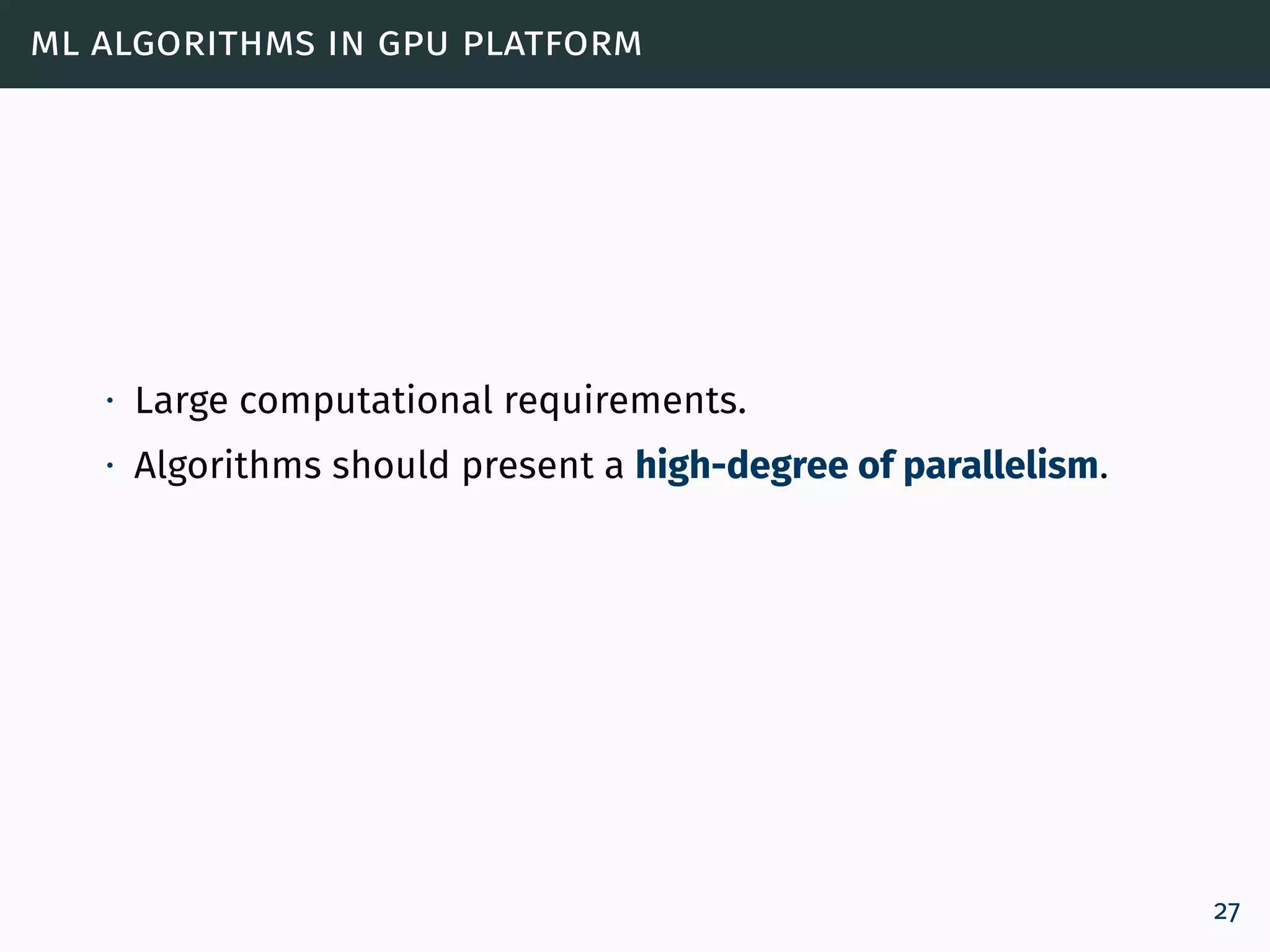 ml algorithms in gpu platform
∙ Large computational requirements.
∙ Algorithms should present a high-degree of parallelism.
27
 