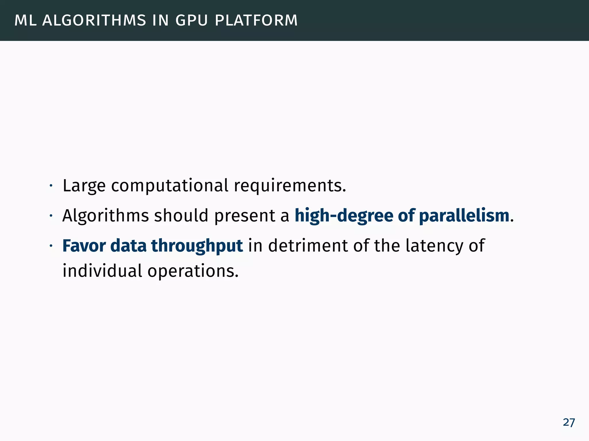 ml algorithms in gpu platform
∙ Large computational requirements.
∙ Algorithms should present a high-degree of parallelism.
∙ Favor data throughput in detriment of the latency of
individual operations.
27
 