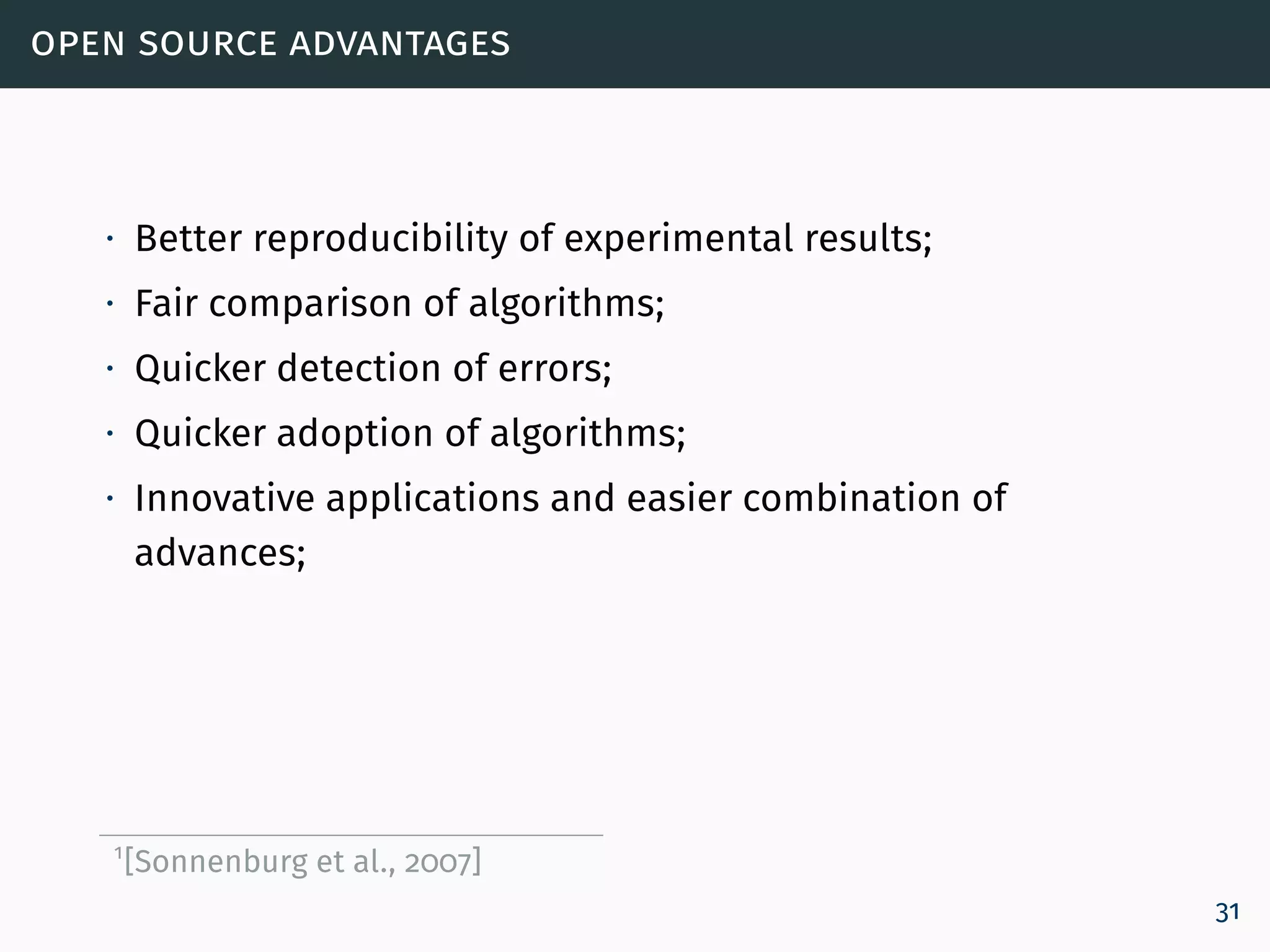 open source advantages
∙ Better reproducibility of experimental results;
∙ Fair comparison of algorithms;
∙ Quicker detection of errors;
∙ Quicker adoption of algorithms;
∙ Innovative applications and easier combination of
advances;
1
[Sonnenburg et al., 2007]
31
 
