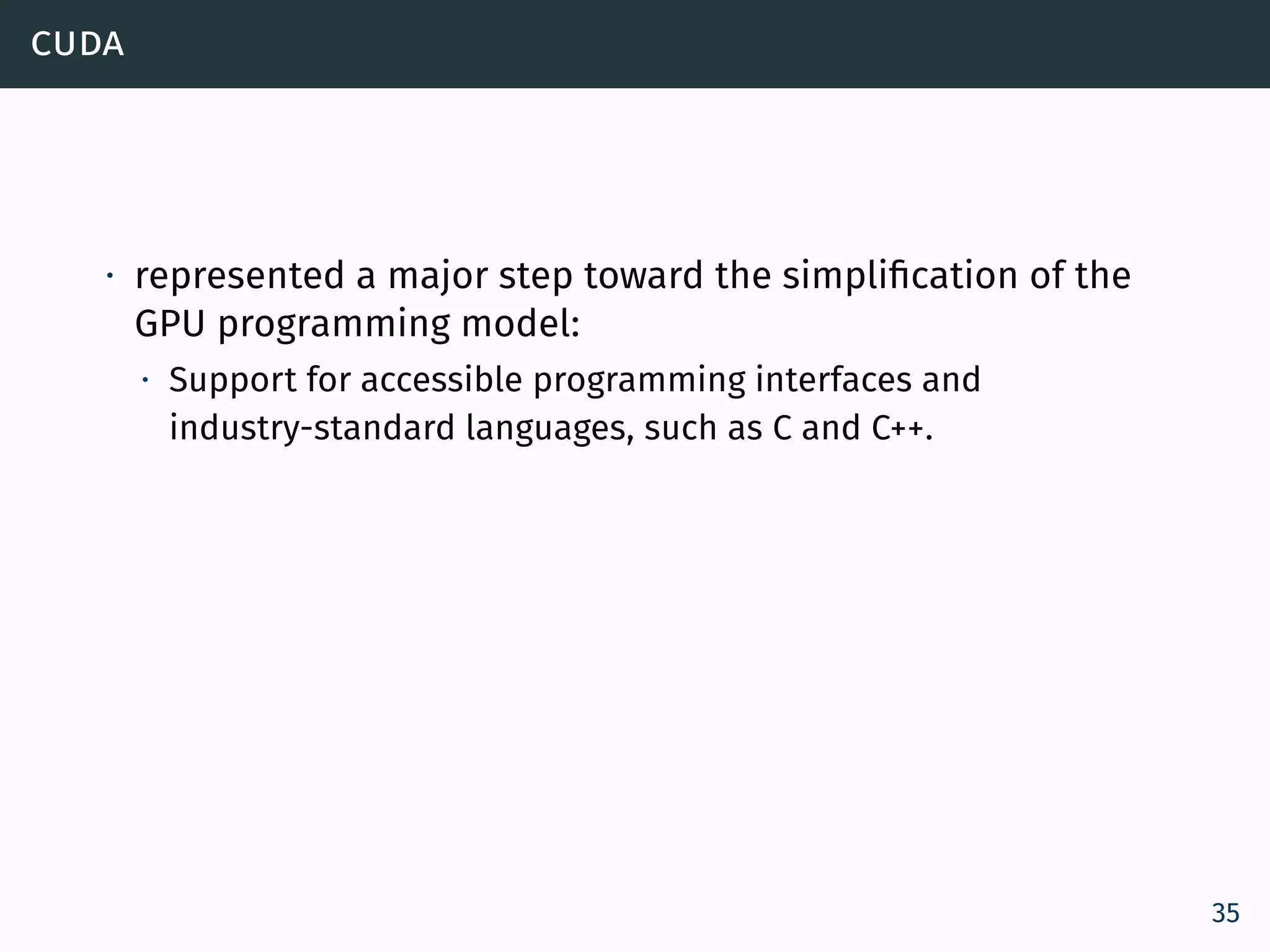 cuda
∙ represented a major step toward the simplification of the
GPU programming model:
∙ Support for accessible programming interfaces and
industry-standard languages, such as C and C++.
35
 