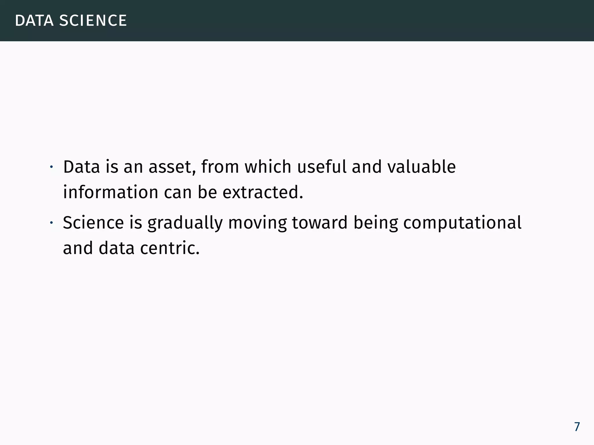 data science
∙ Data is an asset, from which useful and valuable
information can be extracted.
∙ Science is gradually moving toward being computational
and data centric.
7
 
