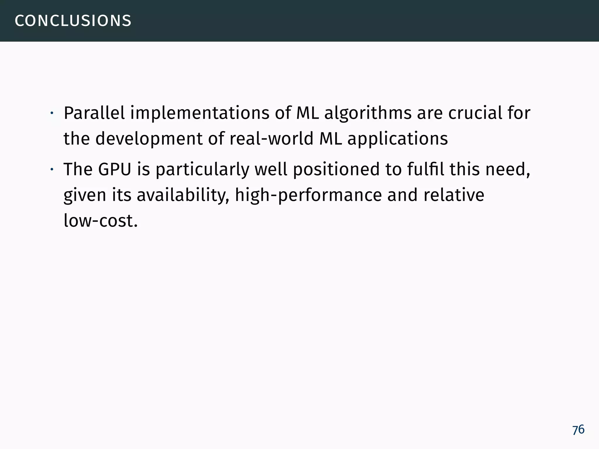conclusions
∙ Parallel implementations of ML algorithms are crucial for
the development of real-world ML applications
∙ The GPU is particularly well positioned to fulfil this need,
given its availability, high-performance and relative
low-cost.
76
 