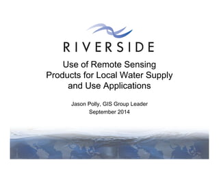 Use of Remote Sensing 
Products for Local Water Supply 
and Use Applications 
Jason Polly, GIS Group Leader 
September 2014 
 