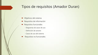 Tipos de requisitos (Amador Duran)
 Objetivos del sistema
 Requisitos de información
 Requisitos funcionales
- Diagramas de casos de uso
- Definición de actores
- Casos de uso del sistema
 Requisitos no funcionales
 