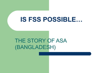 IS FSS POSSIBLE… THE STORY OF ASA (BANGLADESH) 