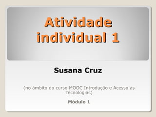 (no âmbito do curso MOOC Introdução e Acesso às
Tecnologias)
Módulo 1
AtividadeAtividade
individual 1individual 1
Susana CruzSusana Cruz
 