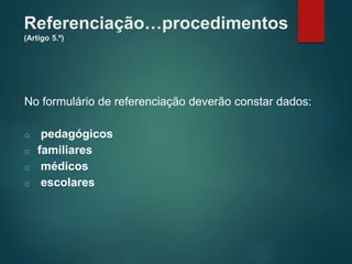 Referenciação…procedimentos
(Artigo 5.º)
No formulário de referenciação deverão constar dados:
o pedagógicos
o familiares
o médicos
o escolares
 