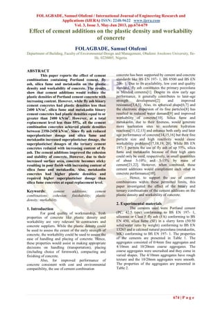 FOLAGBADE, Samuel Olufemi / International Journal of Engineering Research and
Applications (IJERA) ISSN: 2248-9622 www.ijera.com
Vol. 3, Issue 3, May-Jun 2013, pp.674-679
674 | P a g e
Effect of cement additions on the plastic density and workability
of concrete
FOLAGBADE, Samuel Olufemi
Department of Building, Faculty of Environmental Design and Management, Obafemi Awolowo University, Ile-
Ife, 0220005, Nigeria.
ABSTRACT
This paper reports the effect of cement
combinations containing Portland cement, fly
ash, silica fume and metakaolin on the plastic
density and workability of concrete. The results
show that cement additions would reduce the
plastic densities of Portland cement concrete with
increasing content. However, while fly ash binary
cement concretes had plastic densities less than
2400 kN/m3
, silica fume and metakaolin binary
cement concretes had plastic densities equal to or
greater than 2400 kN/m3
. However, at a total
replacement level less than 55%, all the cement
combination concretes achieved plastic densities
between 2350-2450 kN/m3
. Since fly ash reduced
superplasticiser dosage and silica fume and
metakaolin increased superplasticiser dosage, the
superplasticiser dosages of the ternary cement
concretes reduced with increasing content of fly
ash. The cement additions improved the cohesion
and stability of concrete. However, due to their
increased surface area, concrete becomes sticky
resulting in poor finish with increasing content of
silica fume and metakaolin. Also, metakaolin
concretes had higher plastic densities and
required higher superplasticiser dosage than
silica fume concretes at equal replacement level.
Keywords: cement additions; cement
combinations; cohesion; finishability; plastic
density; workability.
1. Introduction
For good quality of workmanship, fresh
properties of concrete like plastic density and
workability are very relevant to contractors and
concrete suppliers. While the plastic density could
be used to assess the extent of the early strength of
concrete, the workability could be used to assess the
ease of handling and placing of concrete. Hence,
these properties would assist in making appropriate
decisions on handling (transportation), placing
(including choice of formwork), compacting and
finishing of concrete.
Also, for improved performance of
concrete consistent with cost and environmental
compatibility, the use of cement combination
concrete has been supported by cement and concrete
standards like BS EN 197- 1, BS 8500 and BS EN
206- 1. Due to its availability, low cost and quality
standard, fly ash constitutes the primary pozzolana
in blended cements[1]. Despite its slow early age
performance, it generally contributes to later-age
strength development[2] and improved
resistance[3,4,5]. Also, its spherical shape[6,7] and
the electronic dispersion of its fine particles[8] has
resulted in reduced water demand[9] and improved
workability of concrete[10]. Silica fume and
metakaolin, due to their fineness, would generate
more nucleation sites to accelerate hydration
reactions[11,12,13] and enhance both early and later
age performance of concrete[14,15,16] but their fine
particle size and high reactivity would cause
workability problems[17,18,19, 20]. While BS EN
197- 1 permits the use of fly ash of up 55%, silica
fume and metakaolin because of their high costs
could only be used, respectively, in small quantitites
of about 5-10% and 5-15% by mass of
cement[21,22]. However, when combined, these
cement additions would compliment each other in
concrete performance[10].
Hence, to support the use of cement
combinations within these permitted limits, this
paper investigated the effect of the binary and
ternary combinations of the cement additions on the
plastic density and workability of concrete.
2. Experimental materials
The cements used were Portland cement
(PC, 42.5 type) conforming to BS EN 197- 1,
siliceous or Class F fly ash (FA) conforming to BS
EN 450, silica fume (SF) in a slurry form (50:50
solid/water ratio by weight) conforming to BS EN
13263 and a calcined natural pozzolana (metakaolin,
MK) conforming to BS EN 197- 1. The properties
of the cements are presented in Table 1. The
aggregates consisted of 0/4mm fine aggregates and
4/10mm and 10/20mm coarse aggregates. The
coarse aggregates were uncrushed and they come in
varied shapes. The 4/10mm aggregates have rough
texture and the 10/20mm aggregates were smooth.
The properties of the aggregates are presented in
Table 2.
 