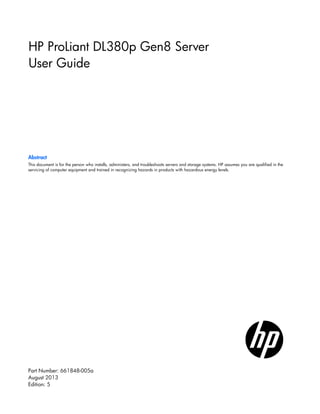 HP ProLiant DL380p Gen8 Server
User Guide
Abstract
This document is for the person who installs, administers, and troubleshoots servers and storage systems. HP assumes you are qualified in the
servicing of computer equipment and trained in recognizing hazards in products with hazardous energy levels.
August 2013
Edition: 5
Part Number: 661848-005a
 