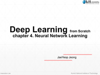 Interaction Lab. Kumoh National Institute of Technology
Deep Learning from Scratch
chapter 4. Neural Network Learning
JaeYeop Jeong
 