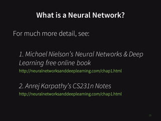 What is a Neural Network?
For much more detail, see:
1. Michael Nielson’s Neural Networks & Deep
Learning free online book
http://neuralnetworksanddeeplearning.com/chap1.html
2. Anrej Karpathy’s CS231n Notes
http://neuralnetworksanddeeplearning.com/chap1.html
28
 
