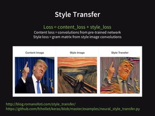 http://blog.romanofoti.com/style_transfer/
https://github.com/fchollet/keras/blob/master/examples/neural_style_transfer.py
Style Transfer
Loss = content_loss + style_loss
Content loss = convolutions from pre-trained network
Style loss = gram matrix from style image convolutions
 