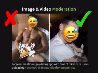 Image & Video Moderation
TODO
83
Large internationalgay datingapp with tens of millions of users
uploadinghundreds-of-thousandsofphotosperday
 