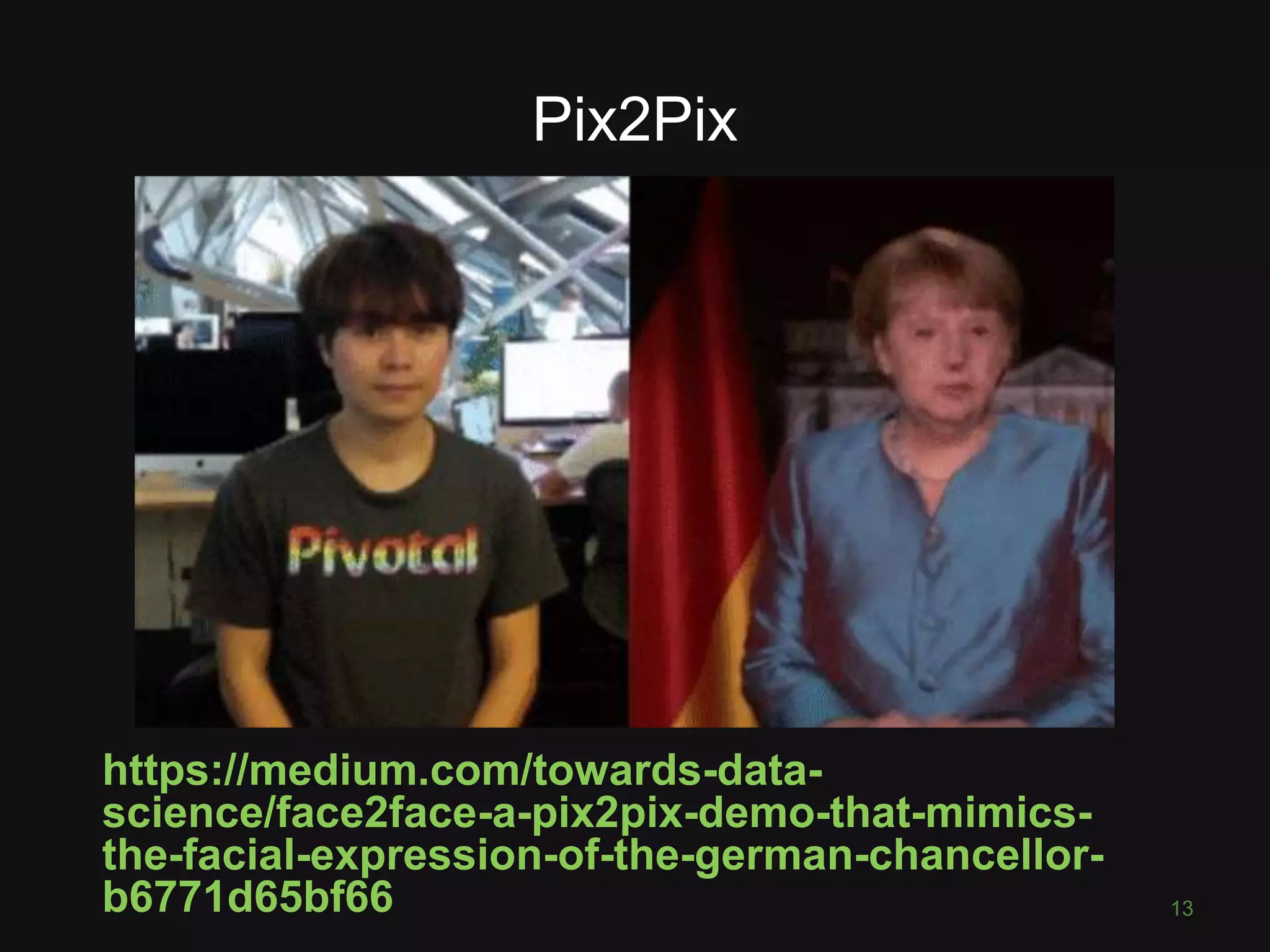 Pix2Pix https://medium.com/towards-data- science/face2face-a-pix2pix-demo-that-mimics- the-facial-expression-of-the-german-chancellor- b6771d65bf66 13 