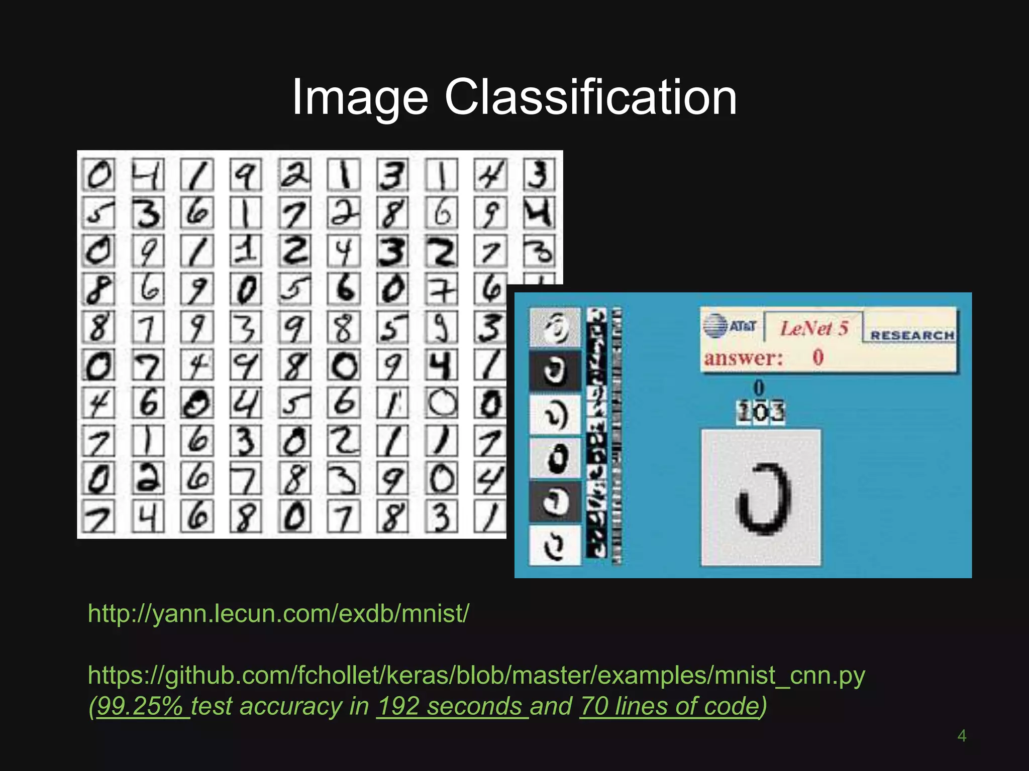 Image Classification 4 http://yann.lecun.com/exdb/mnist/ https://github.com/fchollet/keras/blob/master/examples/mnist_cnn.py (99.25% test accuracy in 192 seconds and 70 lines of code) 