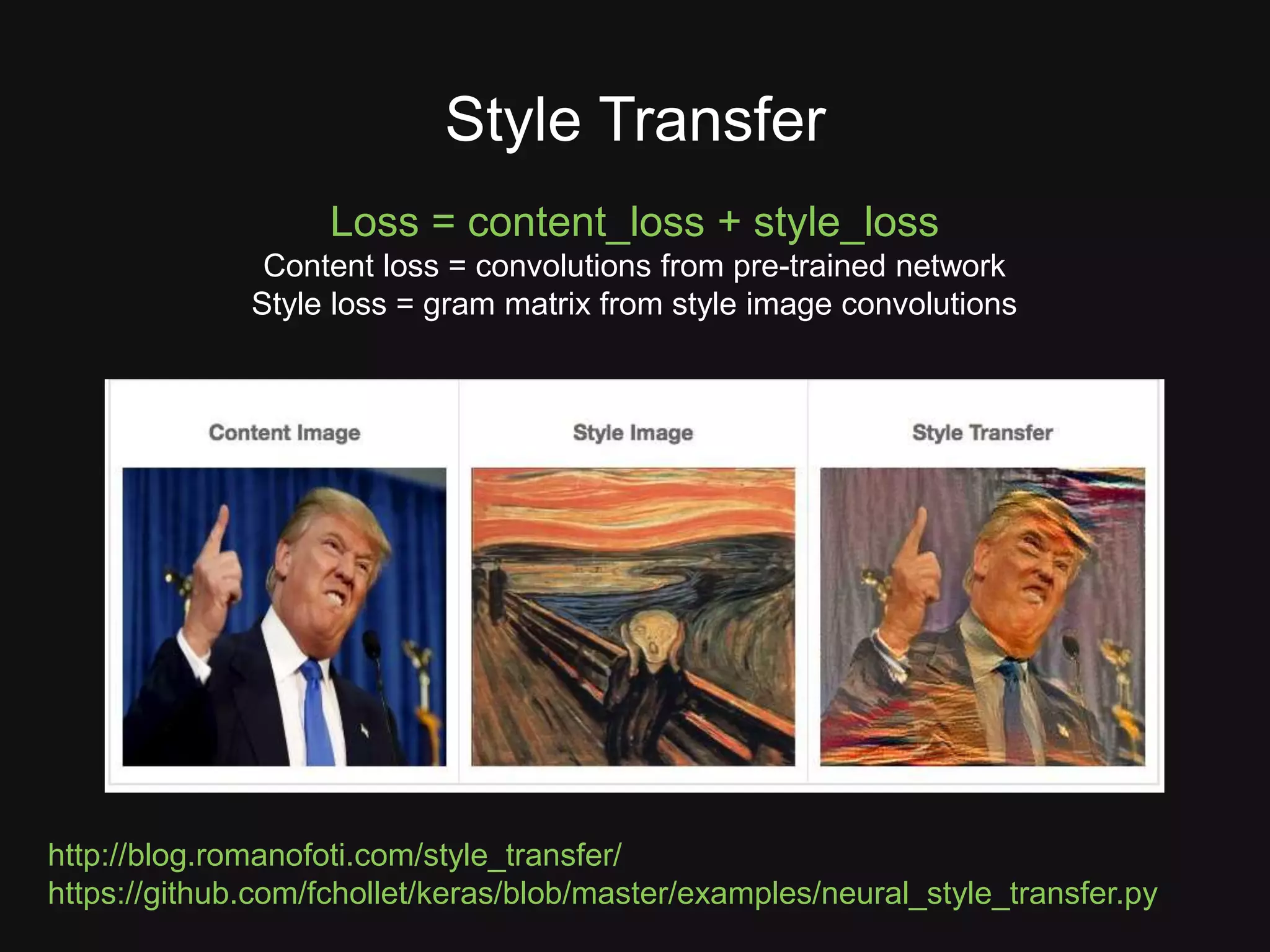 http://blog.romanofoti.com/style_transfer/ https://github.com/fchollet/keras/blob/master/examples/neural_style_transfer.py Style Transfer Loss = content_loss + style_loss Content loss = convolutions from pre-trained network Style loss = gram matrix from style image convolutions 