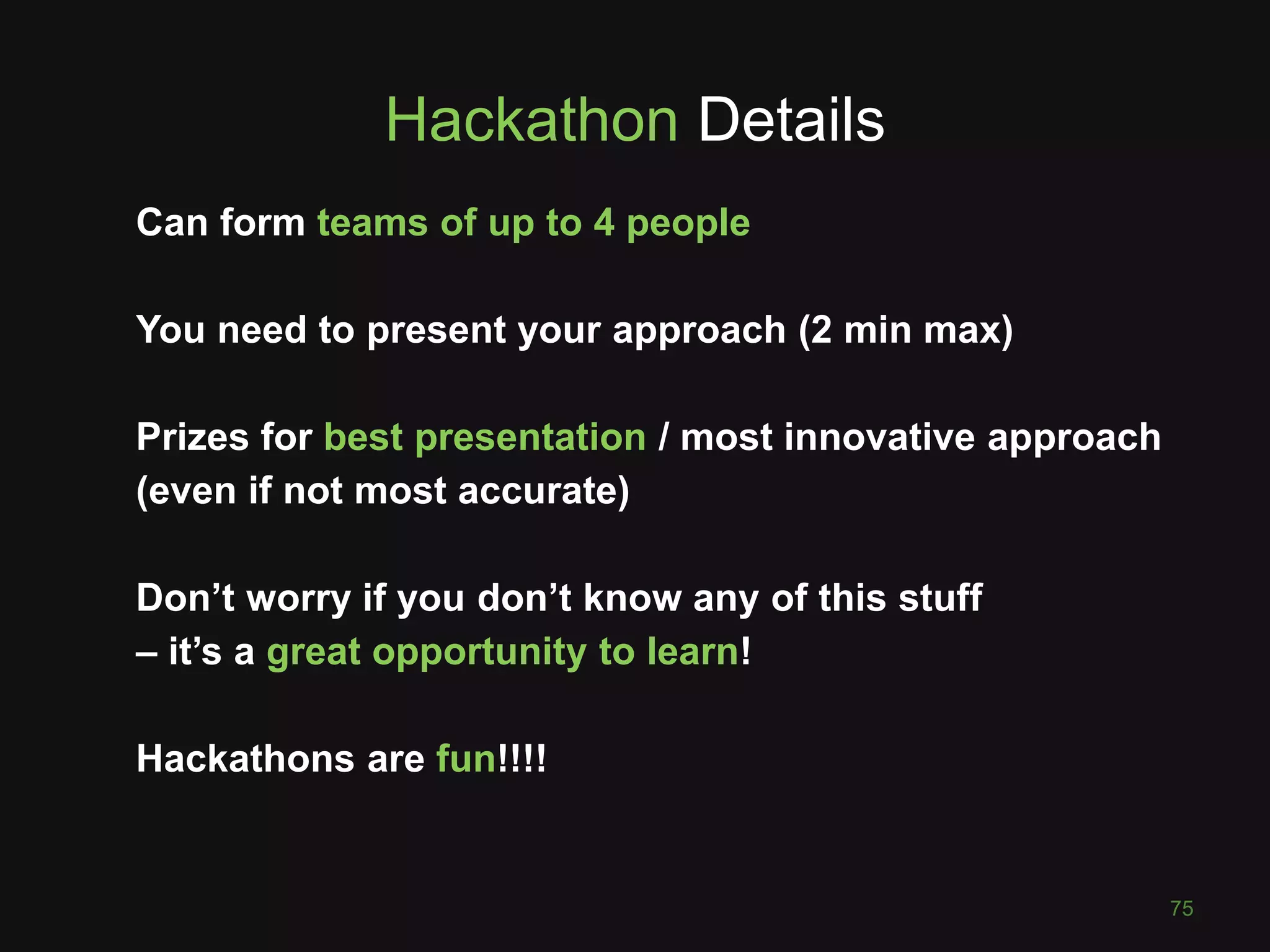 Hackathon Details Can form teams of up to 4 people You need to present your approach (2 min max) Prizes for best presentation / most innovative approach (even if not most accurate) Don’t worry if you don’t know any of this stuff – it’s a great opportunity to learn! Hackathons are fun!!!! 75 