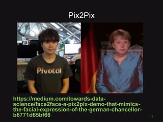 Pix2Pix
https://medium.com/towards-data-
science/face2face-a-pix2pix-demo-that-mimics-
the-facial-expression-of-the-german-chancellor-
b6771d65bf66 13
 
