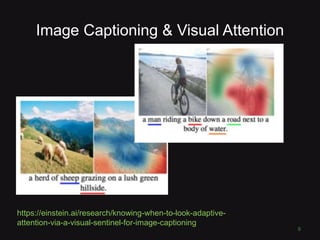 Image Captioning & Visual Attention
XXX
9
https://einstein.ai/research/knowing-when-to-look-adaptive-
attention-via-a-visual-sentinel-for-image-captioning
 