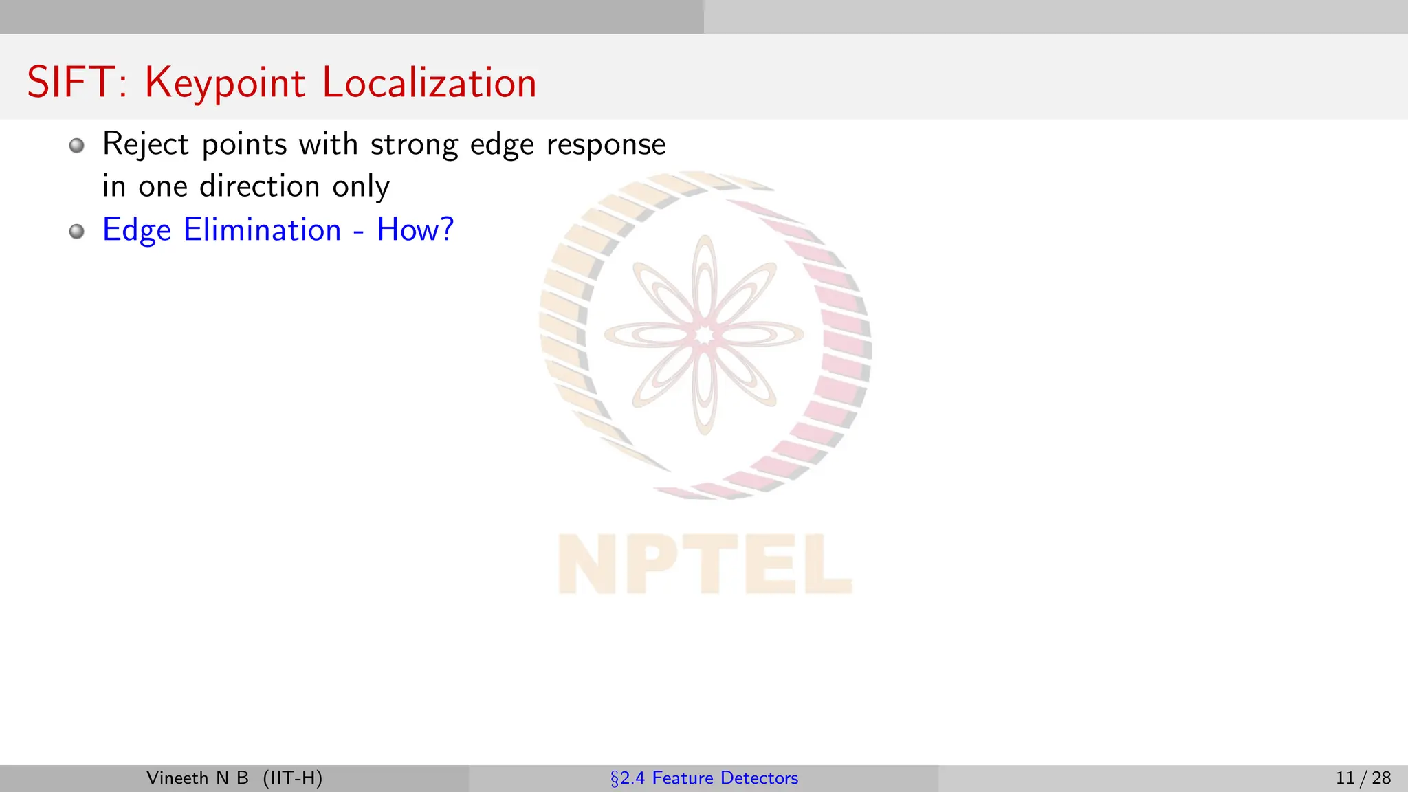 SIFT: Keypoint Localization
Reject points with strong edge response
in one direction only
Edge Elimination - How?
Vineeth N B (IIT-H) §2.4 Feature Detectors 11 / 28
 